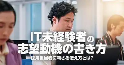 IT未経験者の志望動機の書き方｜採用担当者に刺さる伝え方とは？