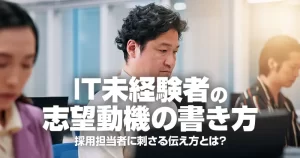 IT未経験者の志望動機の書き方｜採用担当者に刺さる伝え方とは？